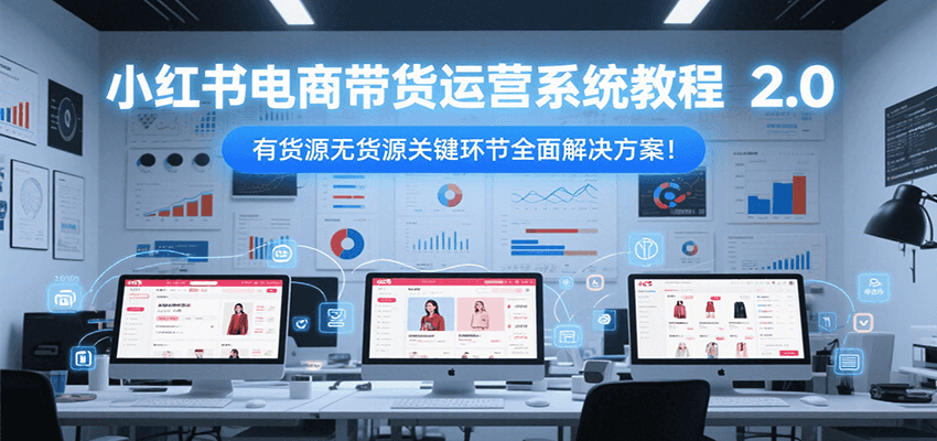 小红书电商带货运营系统教程2.0，有货源无货源关键环节全面解决方案！|无忧资源社