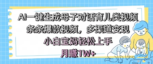 AI一键生成母子对话育儿类视频，条条爆款视频，多渠道变现，小白宝妈轻松上手，月入1W+|无忧资源社