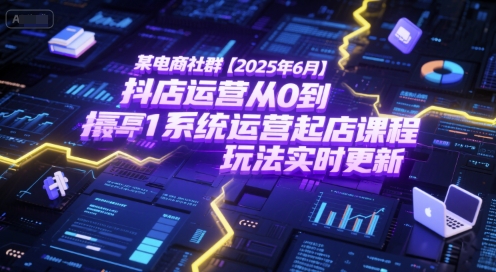 某电商社群【2025年6月】抖店运营从0到1系统运营起店课程，抖店最新玩法实时更新|无忧资源社