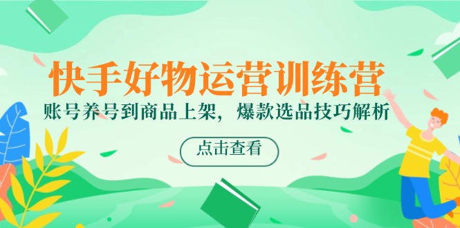 （14950期）快手好物运营训练营，账号养号到商品上架，爆款选品技巧解析|无忧资源社
