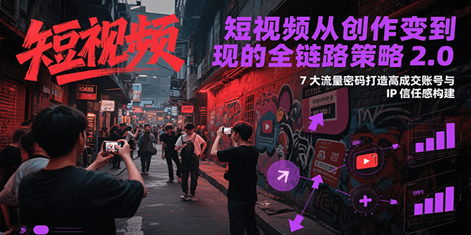 短视频从创作到变现的全链路策略2.0，7大流量密码构建IP信任感打造高成交账号|无忧资源社