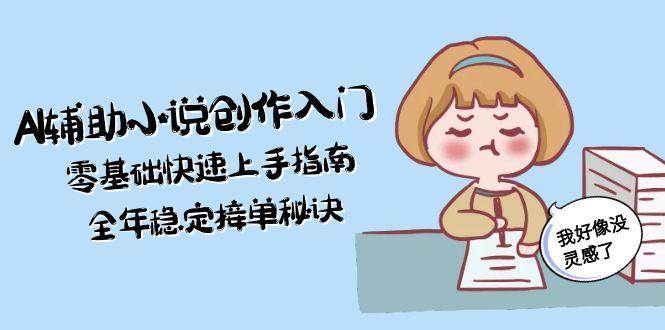 AI辅助小说创作入门，零基础快速上手指南，全年稳定接单秘诀|无忧资源社