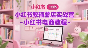 小红书教辅薯店实战营-小红书电商教程|无忧资源社
