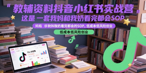 教辅资料抖音小红书实战营，这是一套我妈和我奶看完都会的SOP，低成本低风险创业|无忧资源社