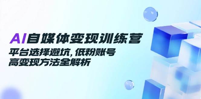 AI自媒体变现训练营，平台选择避坑，低粉账号高变现方法全解析|无忧资源社