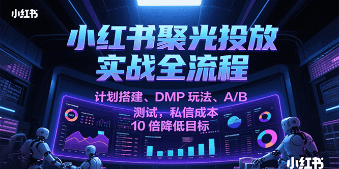 小红书聚光投放实战全流程，计划搭建、DMP玩法、A/B测试，私信成本10倍降低目标|无忧资源社