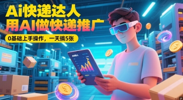 Ai快递达人，用AI做快递推广，0基础上手操作，一天搞5张|无忧资源社