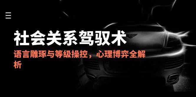 2025社会关系驾驭术，语言雕琢与等级操控，心理博弈全解析|无忧资源社