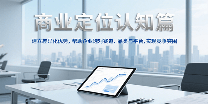 商业定位认知，建立差异化优势，帮助企业选对赛道、品类与平台，实现竞争突围|无忧资源社
