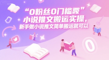 0 粉丝0门槛小说推文搬运实操，新手做小说推文简单搬运就可以|无忧资源社