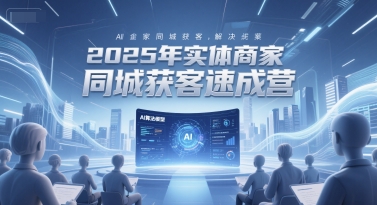 2025年实体商家同城获客速成营，同城企业AI获客全域解决方案|无忧资源社