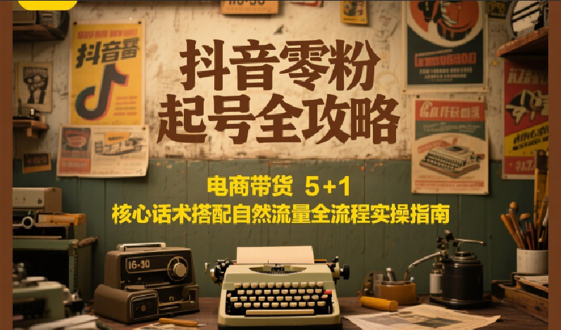 抖音零粉起号全攻略：电商带货 5+1 核心话术搭配自然流量全流程实操指南|无忧资源社
