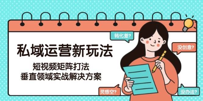 私域运营新玩法，短视频矩阵打法，垂直领域实战解决方案（更新6月）|无忧资源社