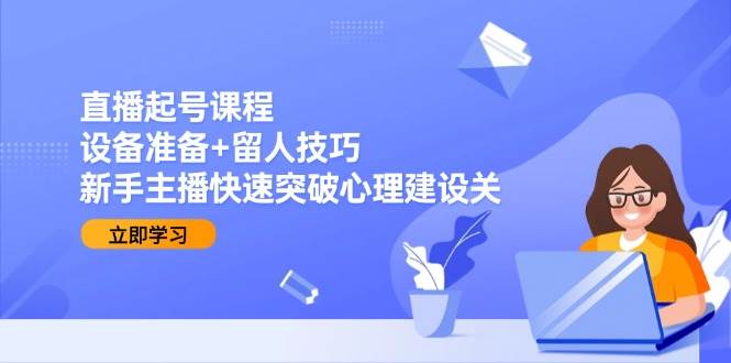 直播起号课程：设备准备+留人技巧，新手主播快速突破心理建设关|无忧资源社