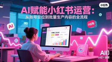 AI 赋能小红书运营：从账号定位到批量生产内容的全流程|无忧资源社