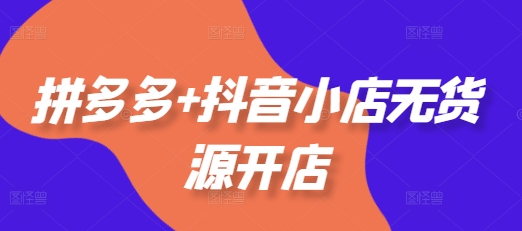 拼多多+抖音小店无货源开店，包括：选品、运营、基础、付费推广、爆款案例等(更新25年6月)|无忧资源社