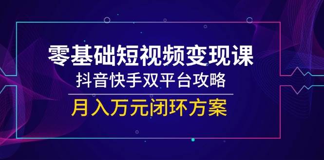 零基础短视频变现课，抖音快手双平台攻略，月入万元闭环方案|无忧资源社