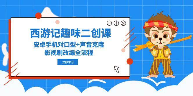 西游记趣味二创课，安卓手机对口型+声音克隆，影视剧改编全流程|无忧资源社