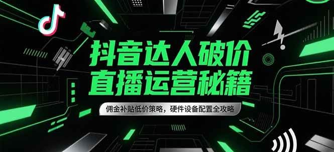 抖音达人破价直播运营秘籍，佣金补贴低价策略，硬件设备配置全攻略|无忧资源社