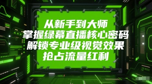 从新手到大师，掌握绿幕直播核心密码！解锁专业级视觉效果，抢占流量红利！|无忧资源社