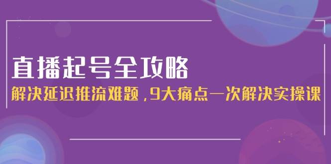 直播起号全攻略：解决延迟推流难题，9大痛点一次解决实操课|无忧资源社