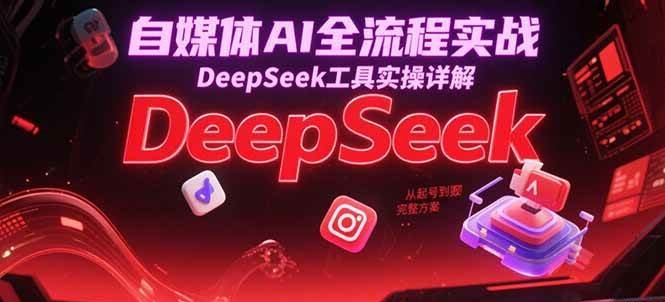 自媒体AI全流程实战，DeepSeek工具实操详解，从起号到变现完整方案|无忧资源社