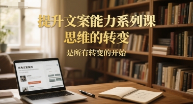提升文案能力系列课，思维的转变，是所有转变的开始|无忧资源社