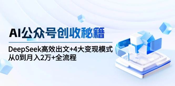 AI公众号创收秘籍：DeepSeek高效出文+4大变现模式，从0到月入2万+全流程|无忧资源社