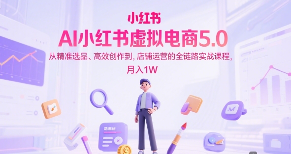 AI小红书虚拟电商5.0，从精准选品、高效创作到，店铺运营的全链路实战课程，月入1W|无忧资源社