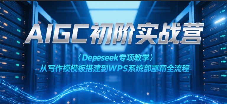 AIGC初阶实战营：Deepseek专项教学，从写作模板搭建到WPS系统部署全流程|无忧资源社