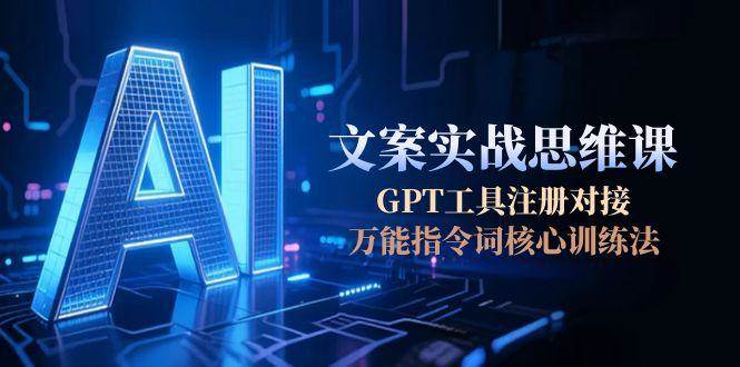 AI文案实战思维课，GPT工具注册对接，万能指令词核心训练法|无忧资源社