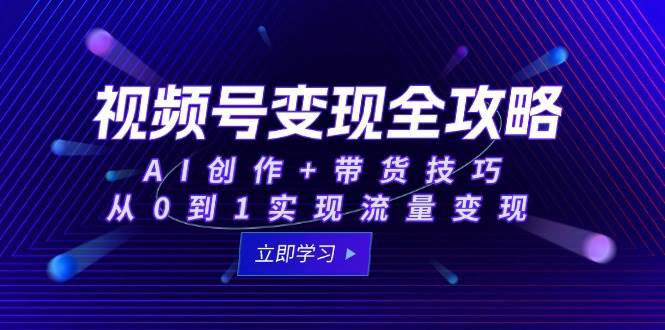 视频号变现全攻略：AI创作+带货技巧，从0到1实现流量变现|无忧资源社