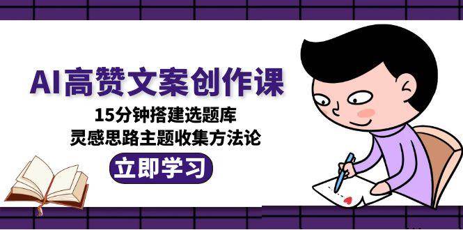 AI高赞文案创作课，15分钟搭建选题库，灵感思路主题收集方法论|无忧资源社