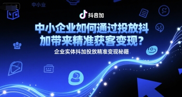 中小企业如何通过投放抖加带来精准获客变现？企业实体抖加投放精准变现秘籍|无忧资源社