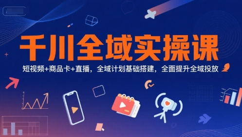 千川全域实操课，短视频+商品卡+直播，全域计划基础搭建，全面提升全域投放|无忧资源社