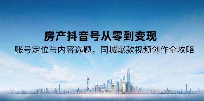 房产抖音号从零到变现，账号定位与内容选题，同城爆款视频创作全攻略|无忧资源社