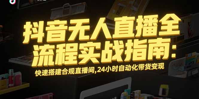 （15452期）抖音无人直播全流程实战指南：快速搭建合规直播间，24小时自动化带货变现|无忧资源社