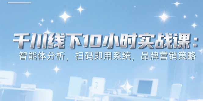 （15450期）6月千川线下10小时实战课：智能体分析，扫码即用系统，品牌营销策略|无忧资源社