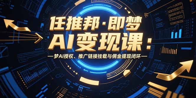 （15467期）任推邦·即梦AI变现课：梦AI授权、推广链接挂载与佣金提现闭环|无忧资源社