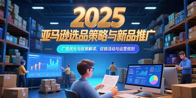 （15347期）2025亚马逊选品策略与新品推广，广告优化与政策解读，促销活动与运营规划|无忧资源社