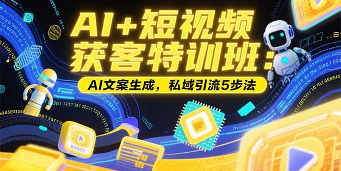 （15441期）AI+短视频获客特训班：账号定位技巧，AI文案生成，私域引流5步法|无忧资源社
