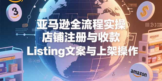 （15349期）亚马逊全流程实操，店铺注册与收款，Listing文案与上架操作|无忧资源社