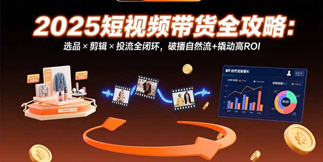（15513期）2025短视频带货全攻略：选品×剪辑×投流全闭环，破播自然流+撬动高ROI|无忧资源社