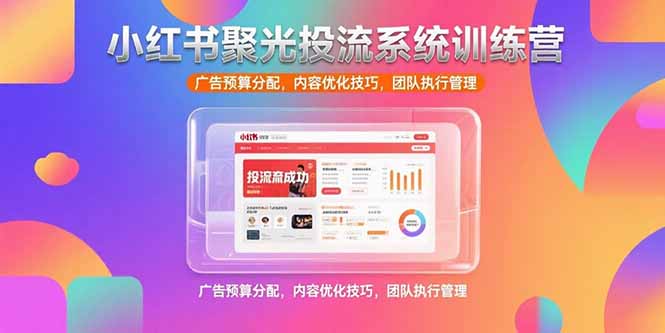 （15407期）小红书聚光投流系统训练营，广告预算分配，内容优化技巧，团队执行管理|无忧资源社