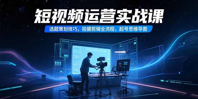 （15375期）短视频运营实战课，选题策划技巧，拍摄剪辑全流程，起号思维导图|无忧资源社