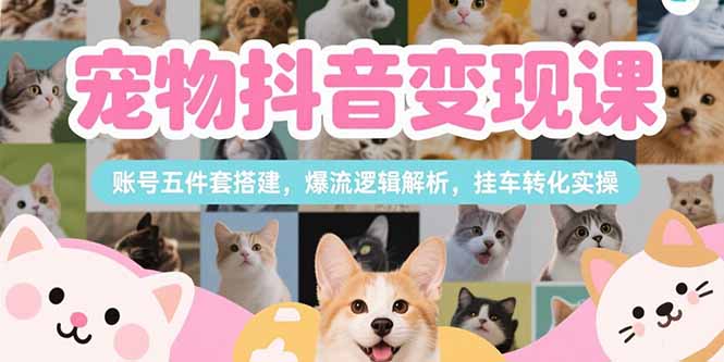 （15379期）宠物抖音变现课，账号五件套搭建，爆流逻辑解析，挂车转化实操|无忧资源社