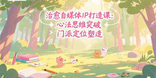 （15464期）治愈自媒体IP打造课：心法思维突破，门派定位塑造，商业闭环搭建|无忧资源社