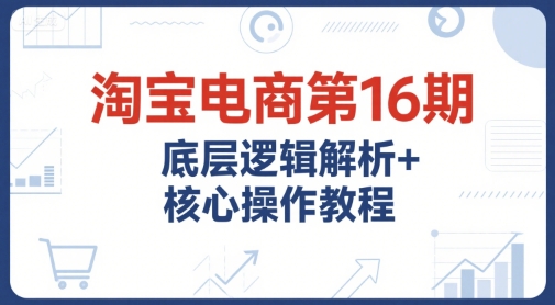 淘宝电商第16期，底层逻辑解析+核心操作教程，运营、推广提升能力的必学课程+配套资料|无忧资源社