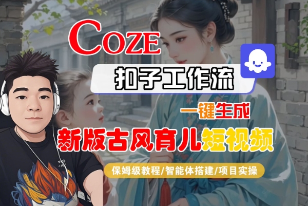 Coze扣子工作流一键生成新版古风育儿短视频，保姆级教程-智能体搭建-项目实操|无忧资源社