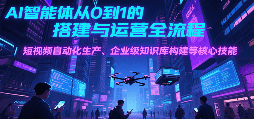 AI智能体从0到1的搭建与运营全流程，短视频自动化生产、企业级知识库构建等核心技能|无忧资源社